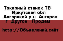 Токарный станок ТВ-4 - Иркутская обл., Ангарский р-н, Ангарск г. Другое » Продам   